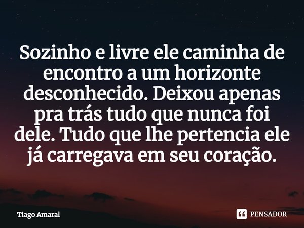 ⁠Sozinho e livre ele caminha de encontro a um horizonte desconhecido. Deixou apenas pra trás tudo que nunca foi dele. Tudo que lhe pertencia ele já carregava em... Frase de Tiago Amaral.