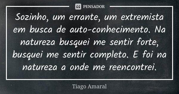 Sozinho, um errante, um extremista em busca de auto-conhecimento. Na natureza busquei me sentir forte, busquei me sentir completo. E foi na natureza a onde me r... Frase de Tiago Amaral.