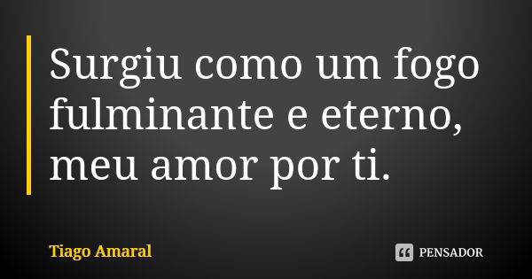 Surgiu como um fogo fulminante e eterno, meu amor por ti.... Frase de Tiago Amaral.