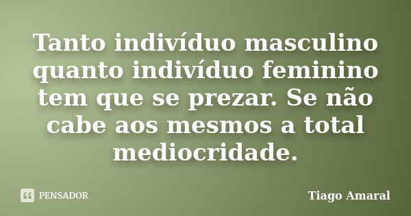 Tanto indivíduo masculino quanto indivíduo feminino tem que se prezar. Se não cabe aos mesmos a total mediocridade.... Frase de Tiago Amaral.