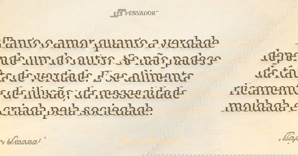 Tanto o amor quanto a verdade depende um do outro. Se não padece da falta de verdade. E se alimenta ricamente de ilusão; da nessecidade moldada e criada pela so... Frase de Tiago Amaral.