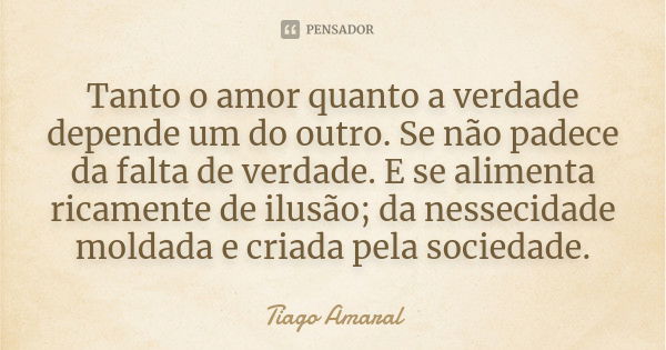 Tanto o amor quanto a verdade depende um do outro. Se não padece da falta de verdade. E se alimenta ricamente de ilusão; da nessecidade moldada e criada pela so... Frase de Tiago Amaral.