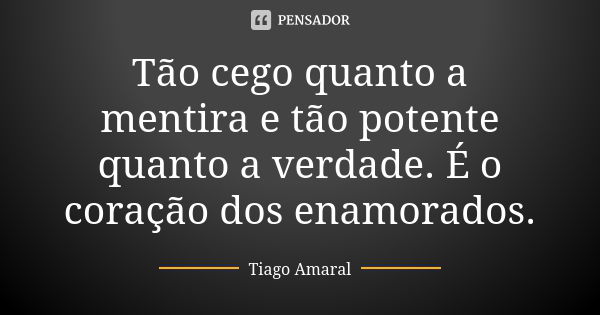 Tão cego quanto a mentira e tão potente quanto a verdade. É o coração dos enamorados.... Frase de Tiago Amaral.