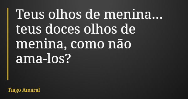 Teus olhos de menina... teus doces olhos de menina, como não ama-los?... Frase de Tiago Amaral.