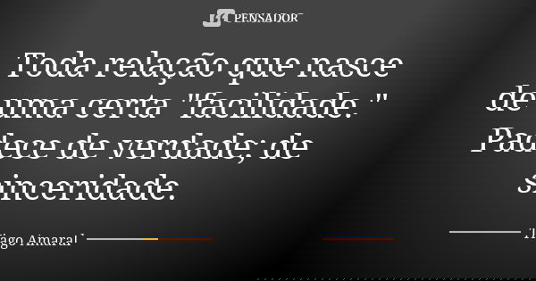 Toda relação que nasce de uma certa "facilidade." Padece de verdade; de sinceridade.... Frase de Tiago Amaral.