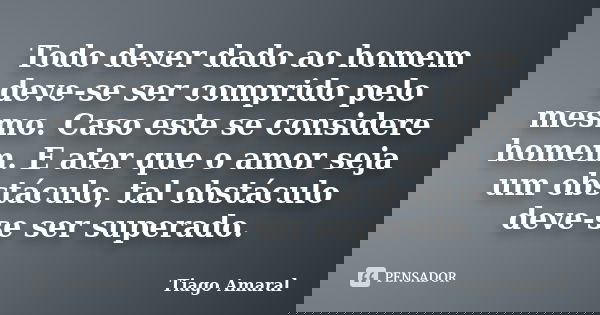 Todo dever dado ao homem deve-se ser comprido pelo mesmo. Caso este se considere homem. E ater que o amor seja um obstáculo, tal obstáculo deve-se ser superado.... Frase de Tiago Amaral.