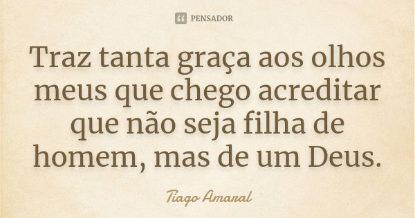 Traz tanta graça aos olhos meus que chego acreditar que não seja filha de homem, mas de um Deus.... Frase de Tiago Amaral.