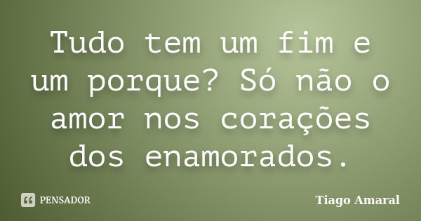 Tudo tem um fim e um porque? Só não o amor nos corações dos enamorados.... Frase de Tiago Amaral.