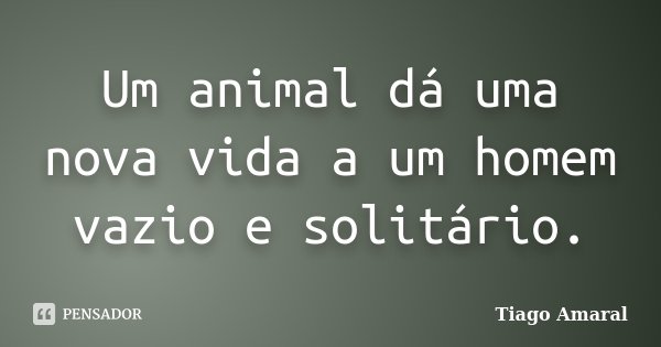 Um animal dá uma nova vida a um homem vazio e solitário.... Frase de Tiago Amaral.
