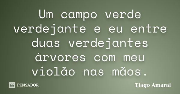 Um campo verde verdejante e eu entre duas verdejantes árvores com meu violão nas mãos.... Frase de Tiago Amaral.