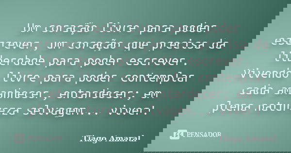 Um coração livre para poder escrever, um coração que precisa da liberdade para poder escrever. Vivendo livre para poder contemplar cada amanhecer, entardecer; e... Frase de Tiago Amaral.