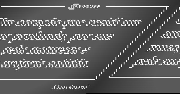 Um coração que residi um amor profundo, por sua musa, pela natureza e pela sua própria solidão.... Frase de Tiago Amaral.