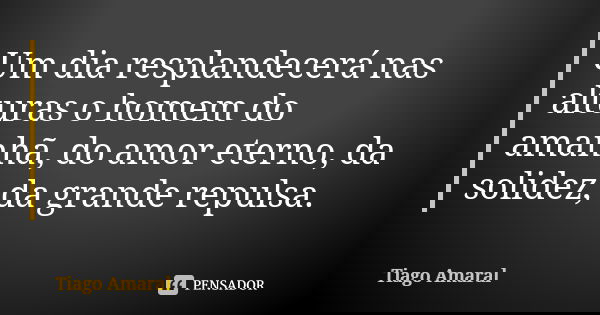 Um dia resplandecerá nas alturas o homem do amanhã, do amor eterno, da solidez, da grande repulsa.... Frase de Tiago Amaral.