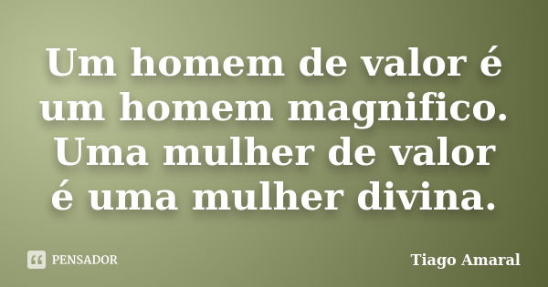 Um homem de valor é um homem magnifico. Uma mulher de valor é uma mulher divina.... Frase de Tiago Amaral.