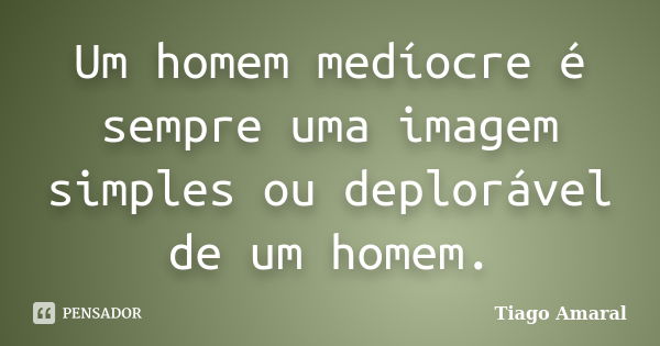 Um homem medíocre é sempre uma imagem simples ou deplorável de um homem.... Frase de Tiago Amaral.