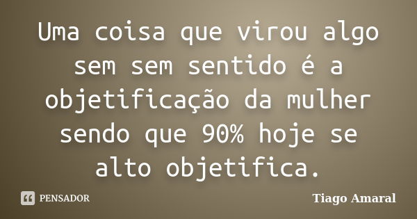 Uma coisa que virou algo sem sem sentido é a objetificação da mulher sendo que 90% hoje se alto objetifica.... Frase de Tiago Amaral.