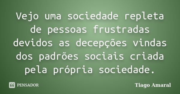 Vejo uma sociedade repleta de pessoas frustradas devidos as decepções vindas dos padrões sociais criada pela própria sociedade.... Frase de Tiago Amaral.