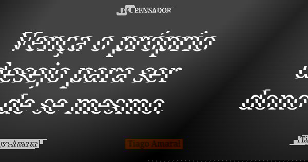 Vença o próprio desejo para ser dono de se mesmo.... Frase de Tiago Amaral.