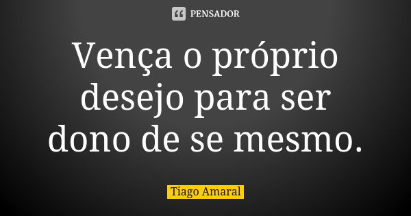 Vença o próprio desejo para ser dono de se mesmo.... Frase de Tiago Amaral.