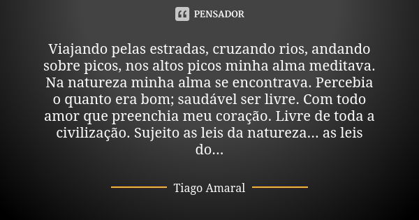 Viajando pelas estradas, cruzando rios, andando sobre picos, nos altos picos minha alma meditava. Na natureza minha alma se encontrava. Percebia o quanto era bo... Frase de Tiago Amaral.