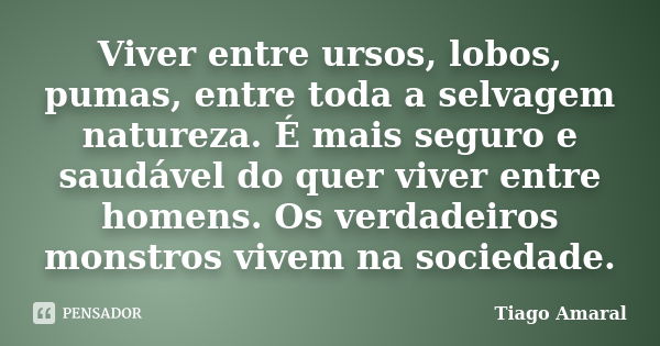 Viver entre ursos, lobos, pumas, entre toda a selvagem natureza. É mais seguro e saudável do quer viver entre homens. Os verdadeiros monstros vivem na sociedade... Frase de Tiago Amaral.