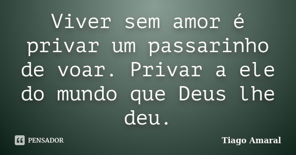 Viver sem amor é privar um passarinho de voar. Privar a ele do mundo que Deus lhe deu.... Frase de Tiago Amaral.