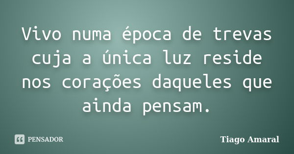 Vivo numa época de trevas cuja a única luz reside nos corações daqueles que ainda pensam.... Frase de Tiago Amaral.