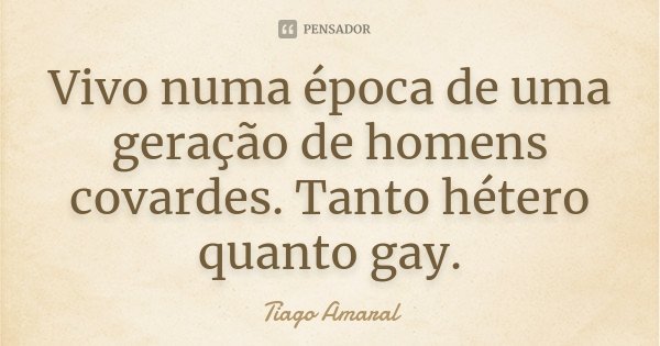 Vivo numa época de uma geração de homens covardes. Tanto hétero quanto gay.... Frase de Tiago Amaral.