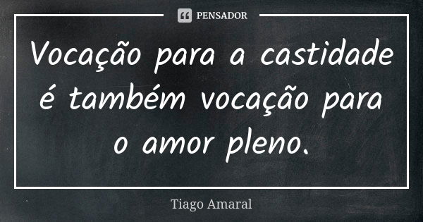 Vocação para a castidade é também vocação para o amor pleno.... Frase de Tiago Amaral.