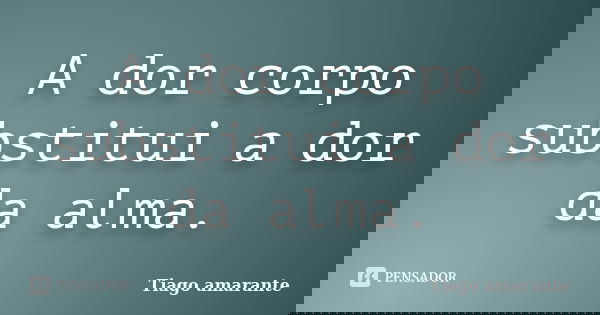 A dor corpo substitui a dor da alma.... Frase de Tiago amarante.