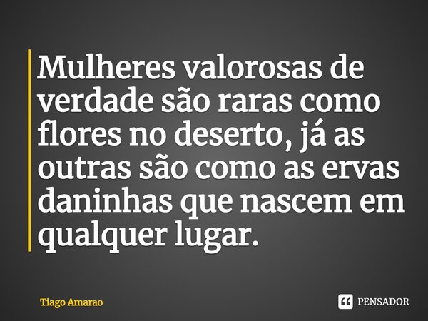 ⁠Mulheres valorosas de verdade são raras como flores no deserto, já as outras são como as ervas daninhas que nascem em qualquer lugar.... Frase de Tiago Amarao.