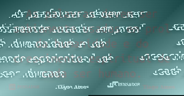 As palavras devem ser sabiamente usadas em prol da humanidade e do crescimento espiritual de cada ser humano.... Frase de Tiago Ames.