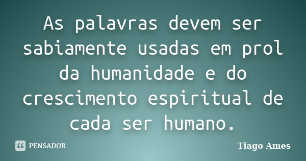 As palavras devem ser sabiamente usadas em prol da humanidade e do crescimento espiritual de cada ser humano.... Frase de Tiago Ames.