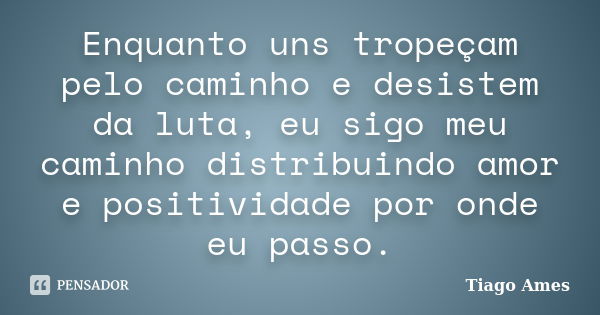 Enquanto uns tropeçam pelo caminho e desistem da luta, eu sigo meu caminho distribuindo amor e positividade por onde eu passo.... Frase de Tiago Ames.