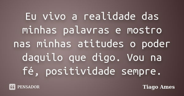 Eu vivo a realidade das minhas palavras e mostro nas minhas atitudes o poder daquilo que digo. Vou na fé, positividade sempre.... Frase de Tiago Ames.