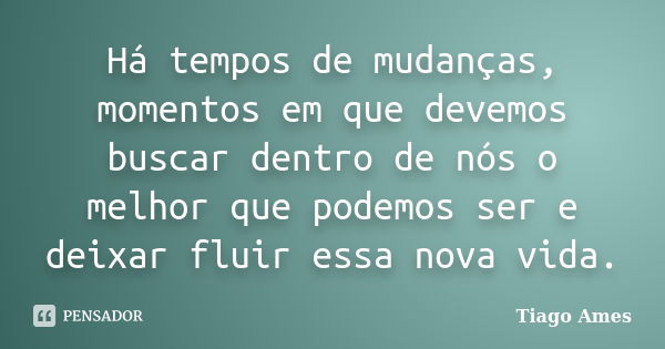 Há tempos de mudanças, momentos em que devemos buscar dentro de nós o melhor que podemos ser e deixar fluir essa nova vida.... Frase de Tiago Ames.