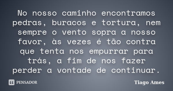 No nosso caminho encontramos pedras, buracos e tortura, nem sempre o vento sopra a nosso favor, às vezes é tão contra que tenta nos empurrar para trás, a fim de... Frase de Tiago Ames.