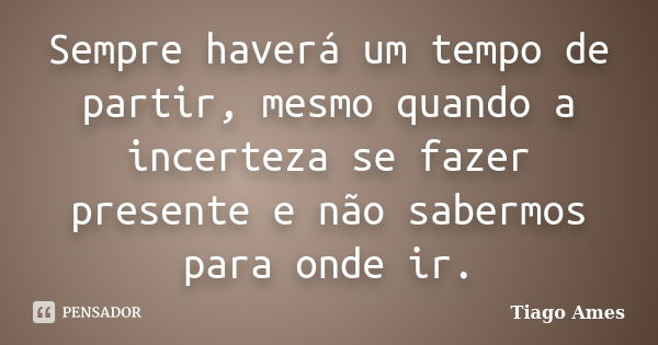 Sempre haverá um tempo de partir, mesmo quando a incerteza se fazer presente e não sabermos para onde ir.... Frase de Tiago Ames.