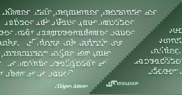 Somos tão pequenos perante as obras de Deus que muitas vezes não compreendemos suas vontades. É hora de abrir os olhos, procurar algo em que acreditar, a minha ... Frase de Tiago Ames.