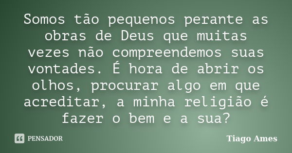 Somos tão pequenos perante as obras de Deus que muitas vezes não compreendemos suas vontades. É hora de abrir os olhos, procurar algo em que acreditar, a minha ... Frase de Tiago Ames.