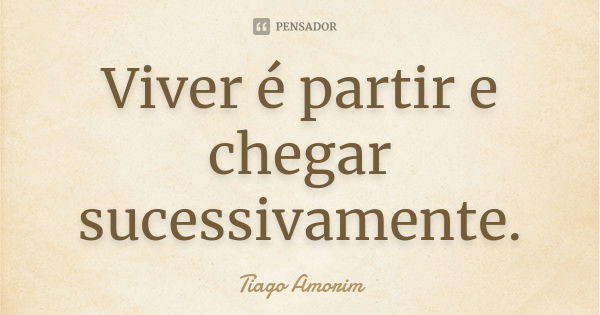 Viver é partir e chegar sucessivamente.... Frase de Tiago Amorim.