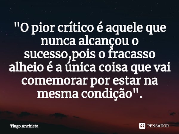 "⁠O pior crítico é aquele que nunca alcançou o sucesso,pois o fracasso alheio é a única coisa que vai comemorar por estar na mesma condição".... Frase de Tiago Anchieta.