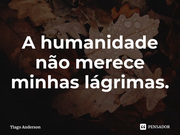 ⁠A humanidade não merece minhas lágrimas.... Frase de Tiago Anderson.