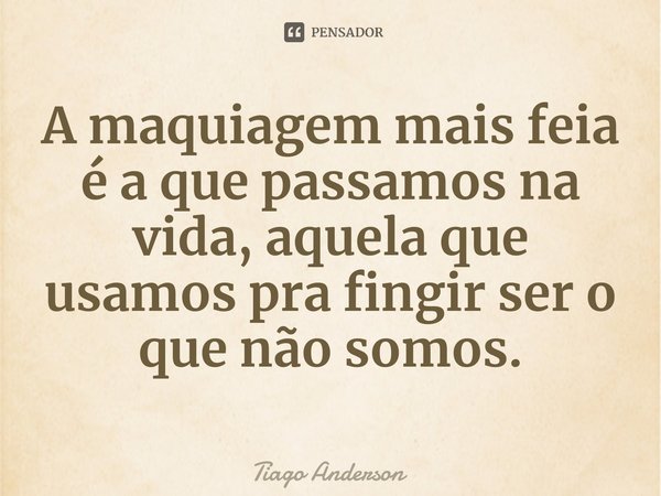 ⁠A maquiagem mais feia é a que passamos na vida, aquela que usamos pra fingir ser o que não somos.... Frase de Tiago Anderson.