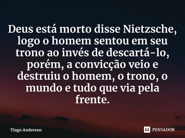 ⁠Deus está morto disse Nietzsche, logo o homem sentou em seu trono ao invés de descartá-lo, porém, a convicção veio e destruiu o homem, o trono, o mundo e tudo ... Frase de Tiago Anderson.