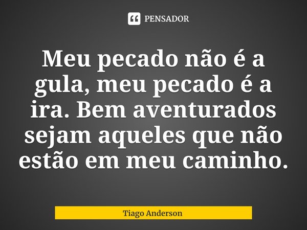 ⁠Meu pecado não é a gula, meu pecado é a ira. Bem aventurados sejam aqueles que não estão em meu caminho.... Frase de Tiago Anderson.
