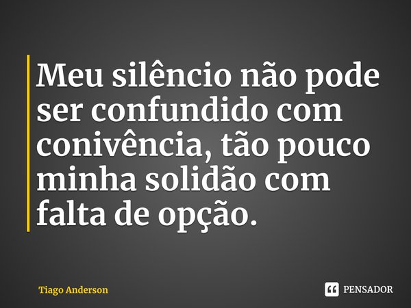 ⁠Meu silêncio não pode ser confundido com conivência, tão pouco minha solidão com falta de opção.... Frase de Tiago Anderson.