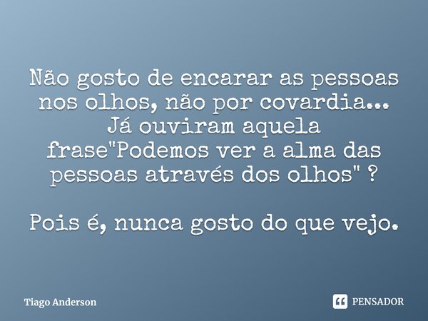 ⁠Não gosto de encarar as pessoas nos olhos, não por covardia...
Já ouviram aquela frase "Podemos ver a alma das pessoas através dos olhos" ? Pois é, n... Frase de Tiago Anderson.