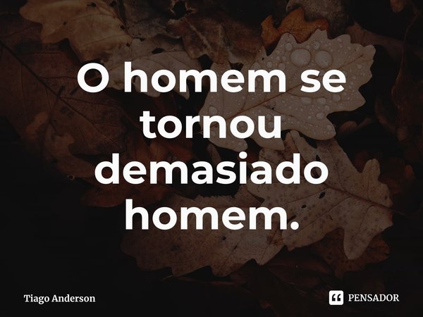 ⁠O homem se tornou demasiado homem.... Frase de Tiago Anderson.