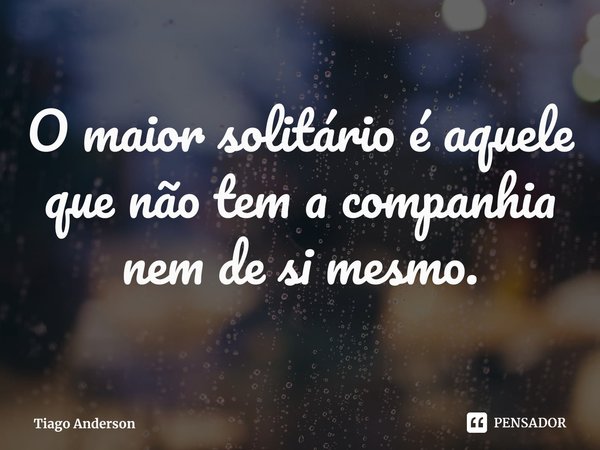 ⁠O maior solitário é aquele que não tem a companhia nem de si mesmo.... Frase de Tiago Anderson.